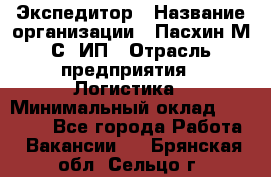 Экспедитор › Название организации ­ Пасхин М.С, ИП › Отрасль предприятия ­ Логистика › Минимальный оклад ­ 25 000 - Все города Работа » Вакансии   . Брянская обл.,Сельцо г.